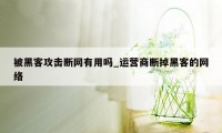 被黑客攻击断网有用吗_运营商断掉黑客的网络