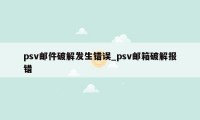 psv邮件破解发生错误_psv邮箱破解报错