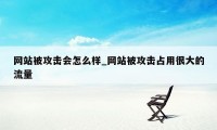 网站被攻击会怎么样_网站被攻击占用很大的流量