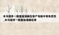 木马程序一般是指潜藏在用户电脑中带有恶性_木马程序一般是指潜藏在用