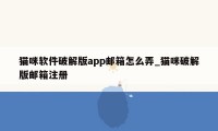 猫咪软件破解版app邮箱怎么弄_猫咪破解版邮箱注册