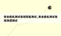 安全隐私测试包括性能测试_安全隐私测试包括渗透测试