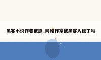 黑客小说作者被抓_网络作家被黑客入侵了吗