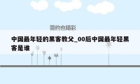 中国最年轻的黑客教父_00后中国最年轻黑客是谁