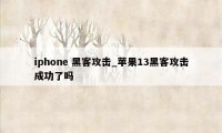 iphone 黑客攻击_苹果13黑客攻击成功了吗