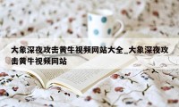 大象深夜攻击黄牛视频网站大全_大象深夜攻击黄牛视频网站