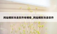 网站模拟攻击软件有哪些_网站模拟攻击软件