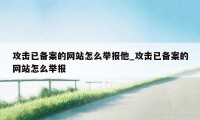 攻击已备案的网站怎么举报他_攻击已备案的网站怎么举报