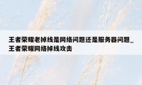王者荣耀老掉线是网络问题还是服务器问题_王者荣耀网络掉线攻击