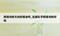 网络攻防方向好就业吗_在部队学网络攻防好吗