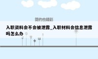 入职资料会不会被泄露_入职材料会信息泄露吗怎么办