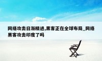 网络攻击日渐精进,黑客正在全球布局_网络黑客攻击印度了吗
