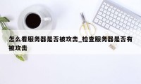 怎么看服务器是否被攻击_检查服务器是否有被攻击