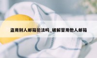 盗用别人邮箱犯法吗_破解冒用他人邮箱