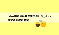 ddos带宽消耗攻击类型是什么_ddos带宽消耗攻击类型