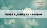 美国遭黑客_美国黑客发动攻击我国企业