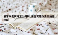 黑客攻击网站怎么判刑_黑客实施攻击网站犯法吗