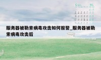 服务器被勒索病毒攻击如何报警_服务器被勒索病毒攻击后