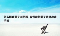 怎么阻止量子浏览器_如何避免量子网络攻击手机