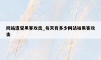 网站遭受黑客攻击_每天有多少网站被黑客攻击