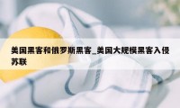 美国黑客和俄罗斯黑客_美国大规模黑客入侵苏联