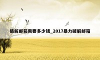 破解邮箱需要多少钱_2017暴力破解邮箱