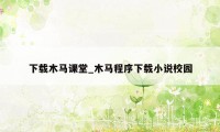 下载木马课堂_木马程序下载小说校园