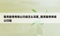 服务器使用端口扫描怎么设置_服务器使用端口扫描