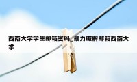 西南大学学生邮箱密码_暴力破解邮箱西南大学