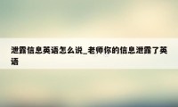 泄露信息英语怎么说_老师你的信息泄露了英语