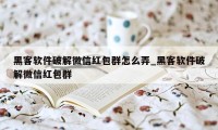 黑客软件破解微信红包群怎么弄_黑客软件破解微信红包群