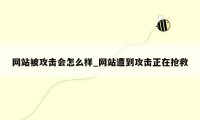 网站被攻击会怎么样_网站遭到攻击正在抢救