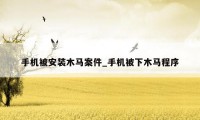 手机被安装木马案件_手机被下木马程序