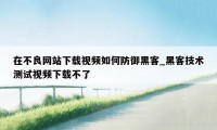 在不良网站下载视频如何防御黑客_黑客技术测试视频下载不了