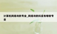 计算机网络攻防专业_网络攻防科目有哪些专业