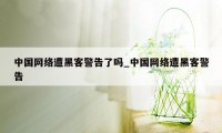 中国网络遭黑客警告了吗_中国网络遭黑客警告