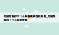 美国黑客都干什么呢啊视频在线观看_美国黑客都干什么呢啊视频