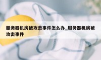 服务器机房被攻击事件怎么办_服务器机房被攻击事件