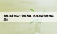 怎样攻击网站不会被发现_怎样攻击购物网站后台