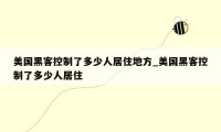 美国黑客控制了多少人居住地方_美国黑客控制了多少人居住