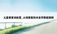 儿童黑客训练营_小孩黑客技术自学教程视频