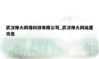 武汉烽火网络科技有限公司_武汉烽火网站遭攻击