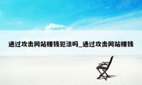 通过攻击网站赚钱犯法吗_通过攻击网站赚钱