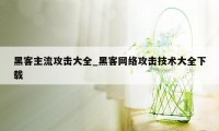 黑客主流攻击大全_黑客网络攻击技术大全下载