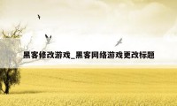 黑客修改游戏_黑客网络游戏更改标题