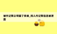 被代记账公司骗了找谁_找人代记账信息被泄露