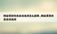 网站受到攻击自动关闭怎么回事_网站受到攻击自动关闭