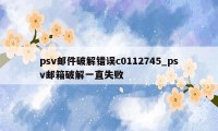 psv邮件破解错误c0112745_psv邮箱破解一直失败