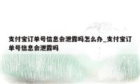 支付宝订单号信息会泄露吗怎么办_支付宝订单号信息会泄露吗