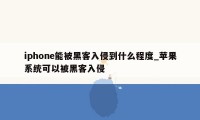 iphone能被黑客入侵到什么程度_苹果系统可以被黑客入侵